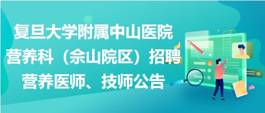 復(fù)旦大學(xué)附屬中山醫(yī)院營養(yǎng)科（佘山院區(qū)）招聘營養(yǎng)醫(yī)師、技師公告