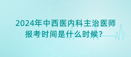 2024年中西醫(yī)內(nèi)科主治醫(yī)師報(bào)考時(shí)間是什么時(shí)候？