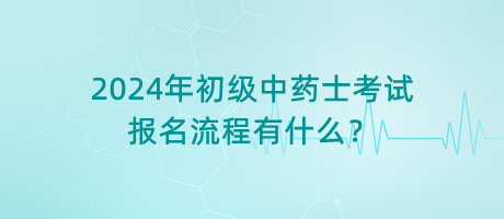 2024年初級(jí)中藥士考試報(bào)名流程有什么？