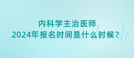 內科學主治醫(yī)師2024年報名時間是什么時候？