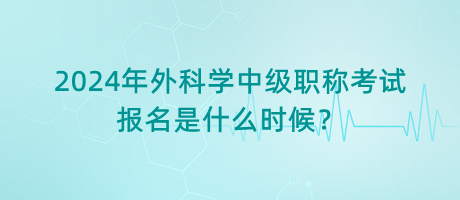 2024年外科學(xué)中級職稱考試報(bào)名是什么時(shí)候？
