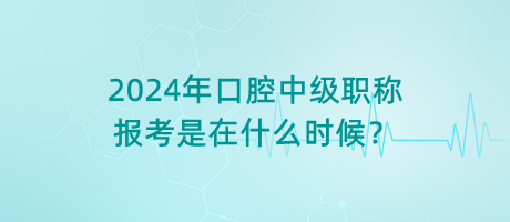 2024年口腔中級職稱報考是在什么時候？
