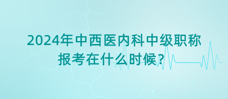 2024年中西醫(yī)內(nèi)科中級(jí)職稱報(bào)考在什么時(shí)候？
