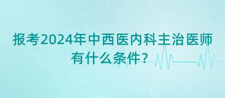 報(bào)考2024年中西醫(yī)內(nèi)科主治醫(yī)師有什么條件？