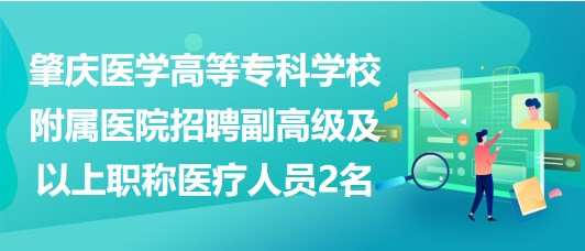 肇慶醫(yī)學(xué)高等?？茖W(xué)校附屬醫(yī)院招聘副高級及以上職稱醫(yī)療人員2名