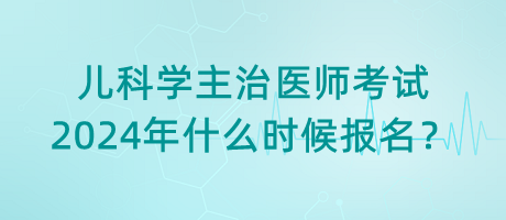 兒科學(xué)主治醫(yī)師考試2024年什么時(shí)候報(bào)名？