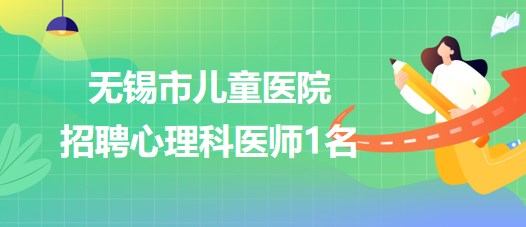 無(wú)錫市兒童醫(yī)院2023年第三批招聘心理科醫(yī)師1名