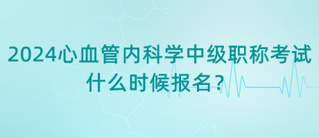 2024年心血管內(nèi)科學(xué)中級(jí)職稱考試什么時(shí)候報(bào)名？