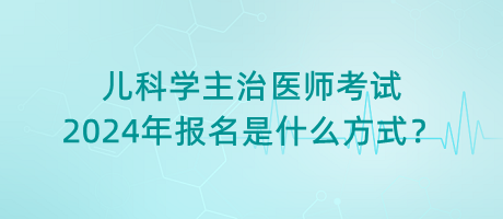 兒科學主治醫(yī)師考試2024年報名是什么方式？