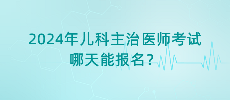 2024年兒科主治醫(yī)師考試哪天能報(bào)名？