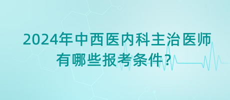 2024年中西醫(yī)內(nèi)科主治醫(yī)師有哪些報(bào)考條件? 2024年中西醫(yī)內(nèi)科主治醫(yī)師有哪些報(bào)考條件?