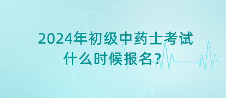 2024年初級中藥士考試什么時候報名？