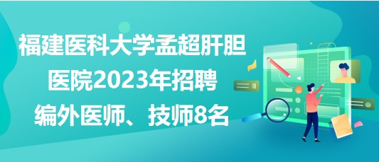 福建醫(yī)科大學(xué)孟超肝膽醫(yī)院2023年招聘編外醫(yī)師、技師8名