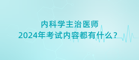 內(nèi)科學(xué)主治醫(yī)師2024年考試內(nèi)容都有什么？