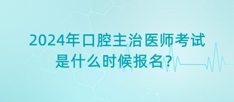 2024年口腔主治醫(yī)師考試是什么時(shí)候報(bào)名？