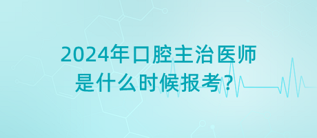 2024年口腔主治醫(yī)師是什么時(shí)候報(bào)考？