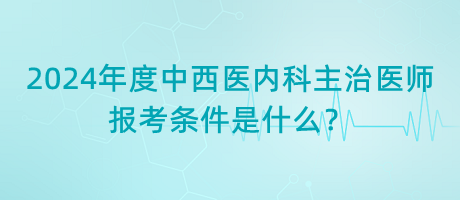2024年度中西醫(yī)內(nèi)科主治醫(yī)師報考條件是什么？
