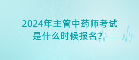 2024年主管中藥師考試是什么時候報名？