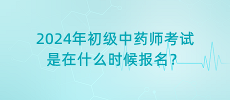 2024年初級中藥師考試是在什么時候報名？