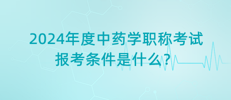 2024年度中藥學(xué)職稱考試報考條件是什么？