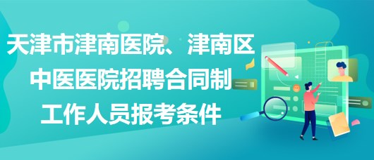 天津市津南醫(yī)院、津南區(qū)中醫(yī)醫(yī)院招聘合同制工作人員報考條件
