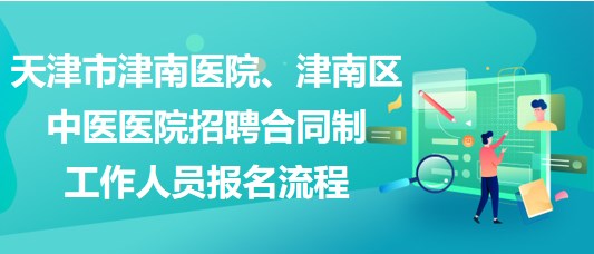 天津市津南醫(yī)院、津南區(qū)中醫(yī)醫(yī)院招聘合同制工作人員報(bào)名流程