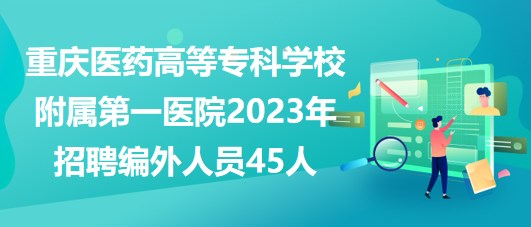 重慶醫(yī)藥高等?？茖W(xué)校附屬第一醫(yī)院2023年招聘編外人員45人
