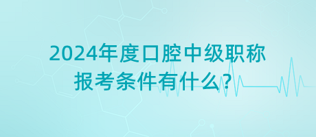 2024年度口腔中級職稱報考條件有什么？