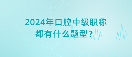 2024年口腔中級職稱都有什么題型？
