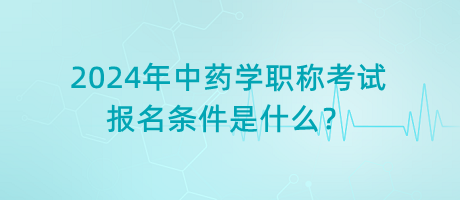 2024年中藥學職稱考試報名條件是什么？