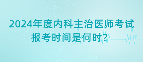 2024年度內(nèi)科主治醫(yī)師考試報考時間是何時？