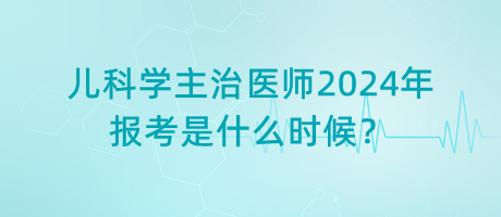 兒科學(xué)主治醫(yī)師2024年報(bào)考是什么時(shí)候？
