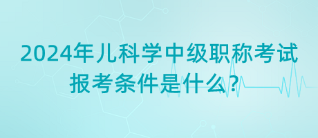 2024年兒科學(xué)中級職稱考試報(bào)考條件是什么？