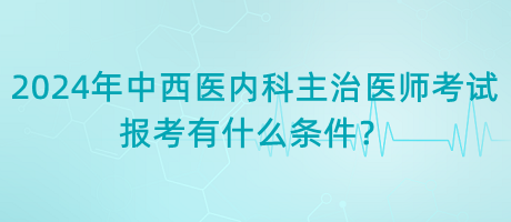 2024年中西醫(yī)內(nèi)科主治醫(yī)師考試報(bào)考有什么條件？