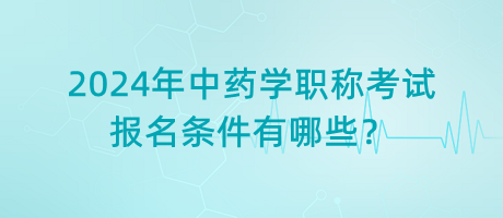2024年中藥學(xué)職稱考試報(bào)名條件有哪些？