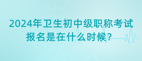2024年衛(wèi)生初中級(jí)職稱考試報(bào)名是在什么時(shí)候？