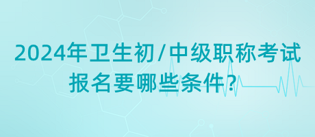 2024年衛(wèi)生初中級(jí)職稱考試報(bào)名要哪些條件？
