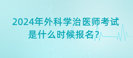 2024年外科學治醫(yī)師考試是什么時候報名？