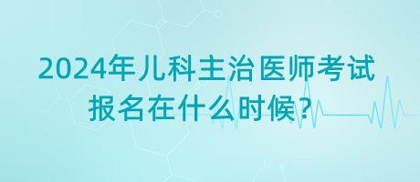 2024年兒科主治醫(yī)師考試報名在什么時候？