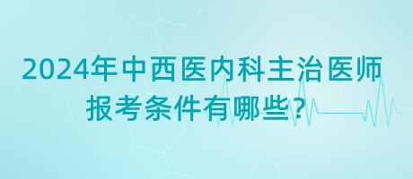 2024年中西醫(yī)內(nèi)科主治醫(yī)師報(bào)考條件有哪些? 2024年中西醫(yī)內(nèi)科主治醫(yī)師報(bào)考條件有哪些?