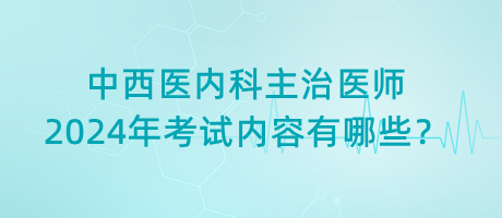 中西醫(yī)內(nèi)科主治醫(yī)師2024年考試內(nèi)容有哪些？