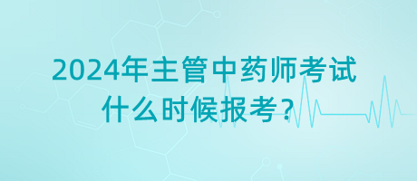 2024年主管中藥師考試什么時候報考？