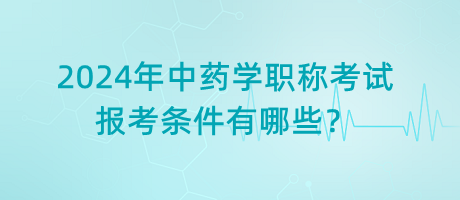 2024年中藥學(xué)職稱考試報考條件有哪些？