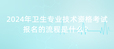 2024年衛(wèi)生專業(yè)技術(shù)資格考試報名的流程是什么？