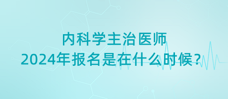內(nèi)科學(xué)主治醫(yī)師2024年報(bào)名是在什么時(shí)候？