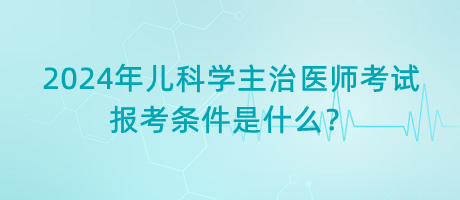 2024年兒科學主治醫(yī)師考試報考條件是什么？