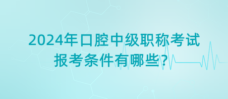 2024年口腔中級職稱考試報考條件有哪些？