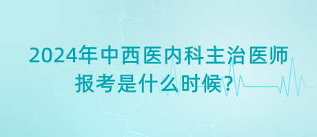 2024年中西醫(yī)內(nèi)科主治醫(yī)師報考是什么時候？