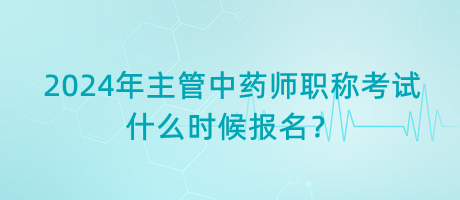 2024年主管中藥師職稱考試什么時候報名？