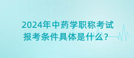 2024年中藥學職稱考試報考條件具體是什么？